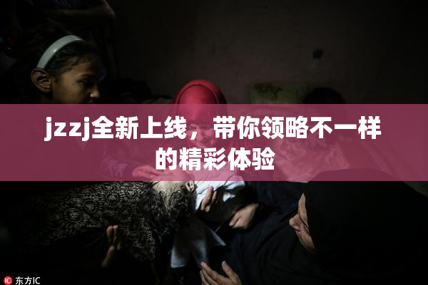 jzzj全新上线，带你领略不一样的精彩体验