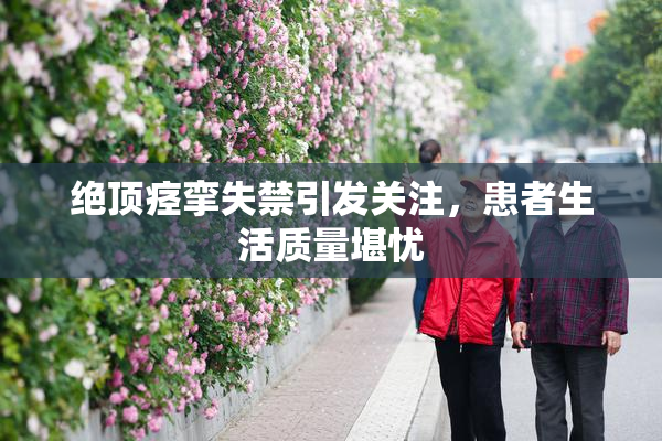 绝顶痉挛失禁引发关注，患者生活质量堪忧