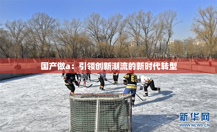 国产做a：引领创新潮流的新时代转型