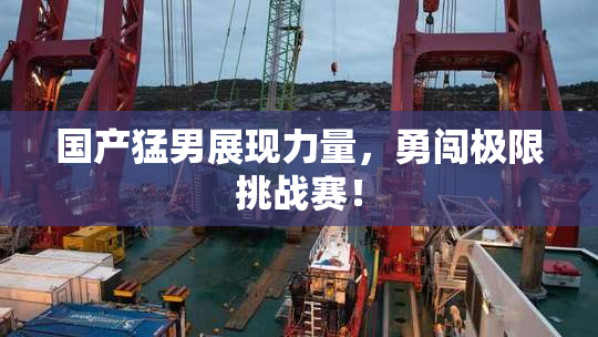 国产猛男展现力量，勇闯极限挑战赛！