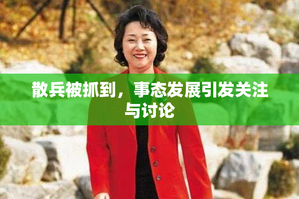 散兵被抓到，事态发展引发关注与讨论