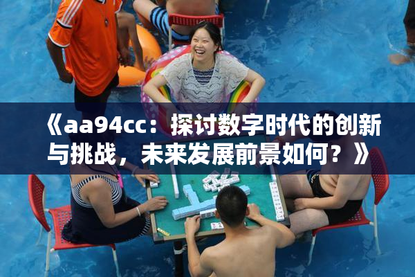 《aa94cc：探讨数字时代的创新与挑战，未来发展前景如何？》