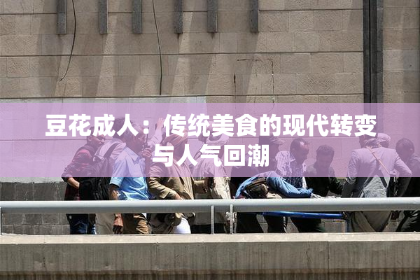 豆花成人：传统美食的现代转变与人气回潮