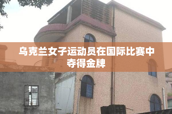 乌克兰女子运动员在国际比赛中夺得金牌