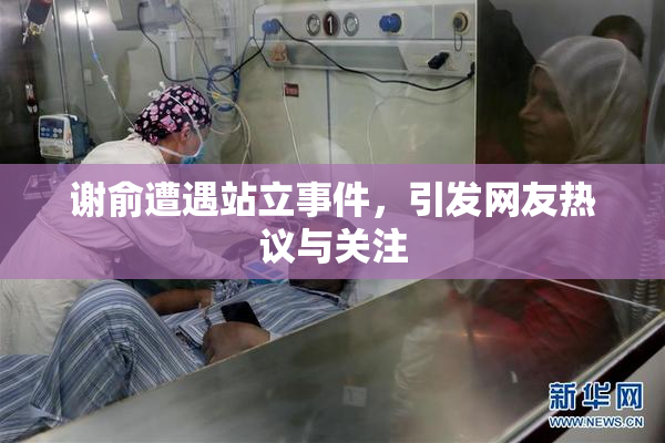 谢俞遭遇站立事件，引发网友热议与关注