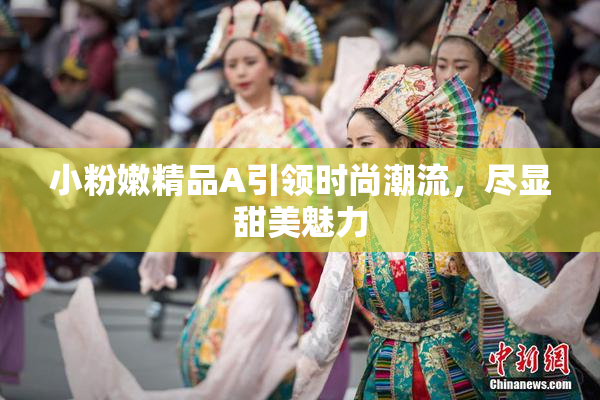 小粉嫩精品A引领时尚潮流，尽显甜美魅力