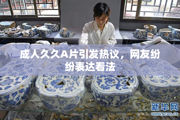 成人久久A片引发热议，网友纷纷表达看法