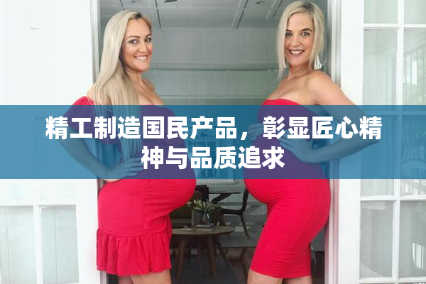 精工制造国民产品，彰显匠心精神与品质追求