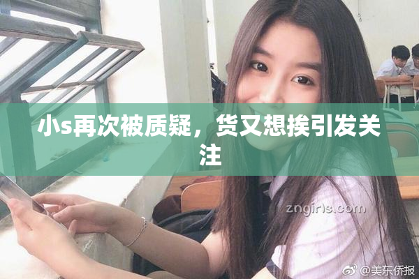 小s再次被质疑，货又想挨引发关注