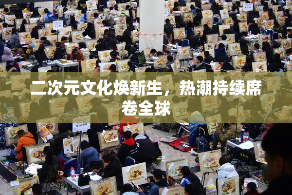 二次元文化焕新生，热潮持续席卷全球