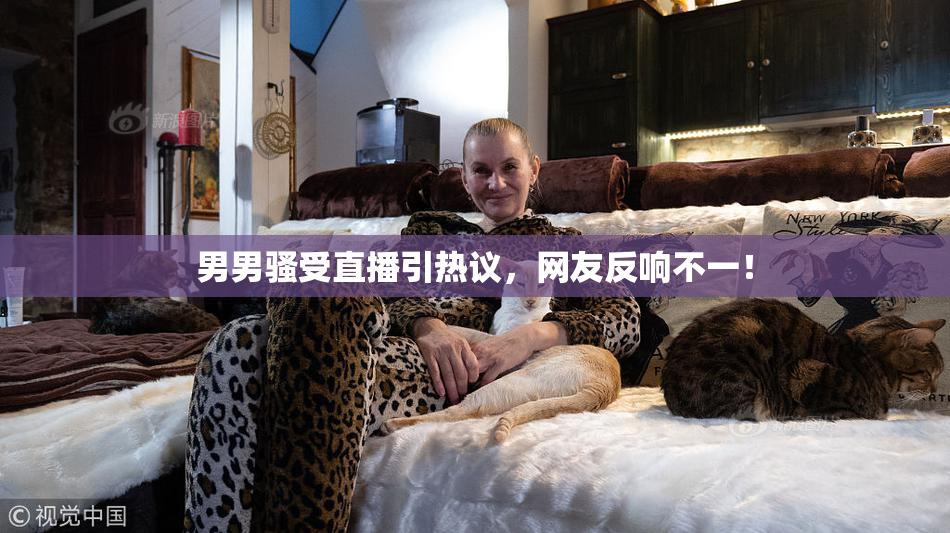 男男骚受直播引热议，网友反响不一！