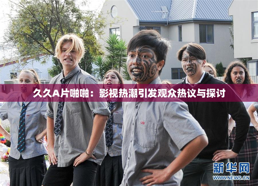 久久A片啪啪：影视热潮引发观众热议与探讨