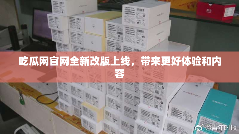 吃瓜网官网全新改版上线，带来更好体验和内容