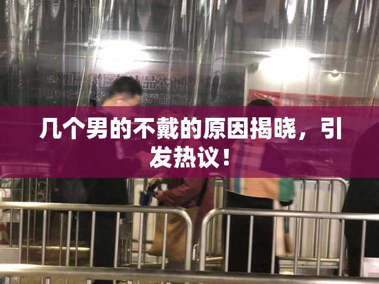 几个男的不戴的原因揭晓，引发热议！