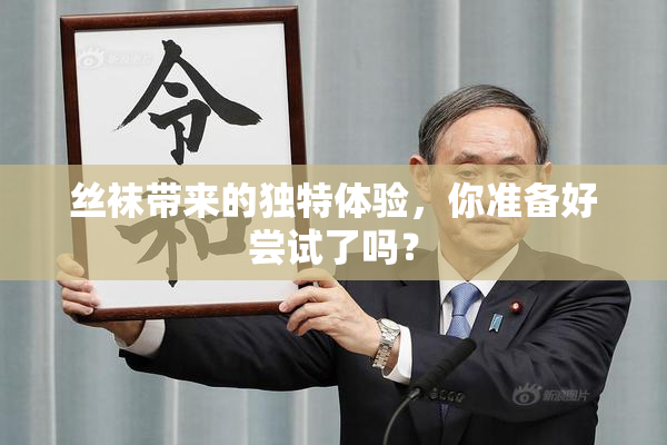 丝袜带来的独特体验，你准备好尝试了吗？