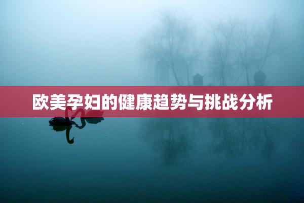 欧美孕妇的健康趋势与挑战分析
