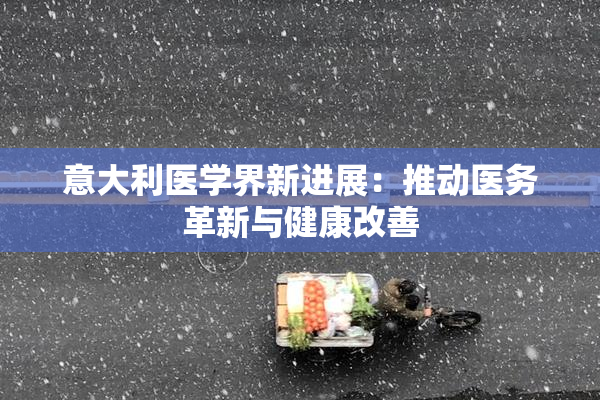 意大利医学界新进展：推动医务革新与健康改善