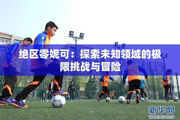 绝区零妮可：探索未知领域的极限挑战与冒险