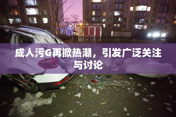 成人污G再掀热潮，引发广泛关注与讨论