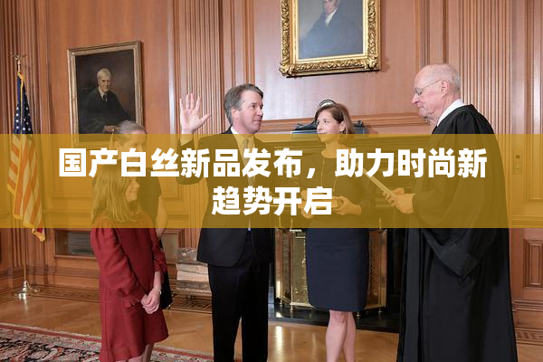 国产白丝新品发布，助力时尚新趋势开启