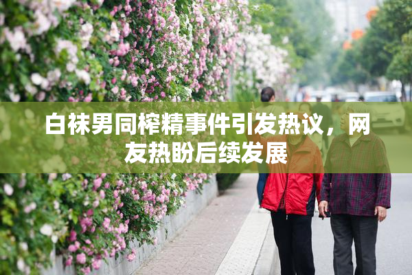 白袜男同榨精事件引发热议，网友热盼后续发展