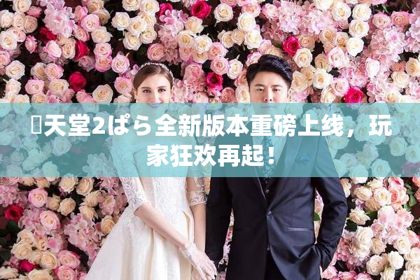 妺天堂2ぱら全新版本重磅上线，玩家狂欢再起！