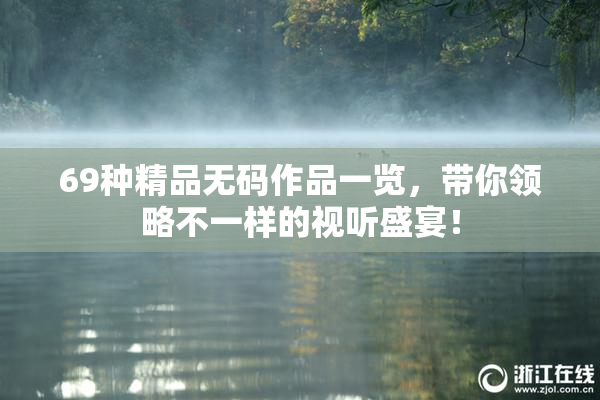 69种精品无码作品一览，带你领略不一样的视听盛宴！
