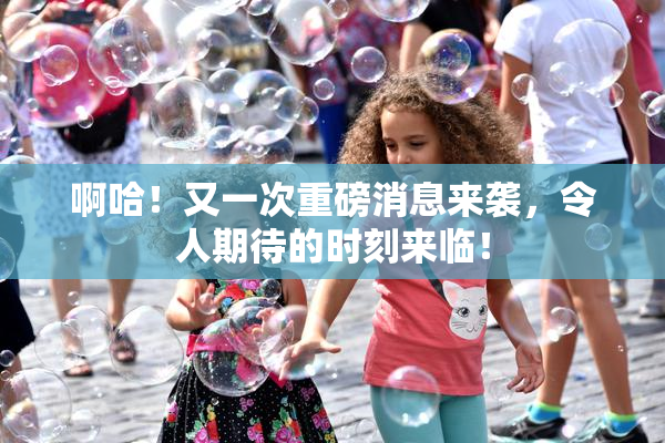 啊哈！又一次重磅消息来袭，令人期待的时刻来临！