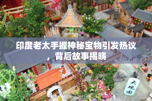 印度老太手握神秘宝物引发热议，背后故事揭晓