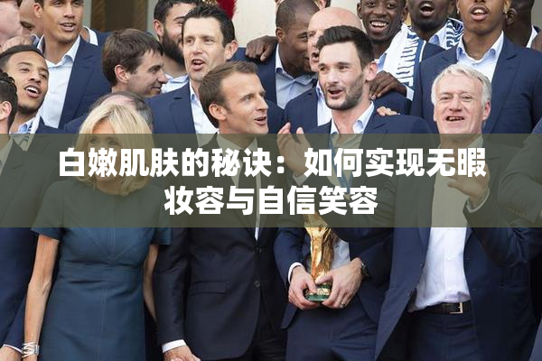 白嫩肌肤的秘诀：如何实现无暇妆容与自信笑容