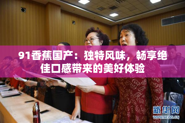 91香蕉国产：独特风味，畅享绝佳口感带来的美好体验
