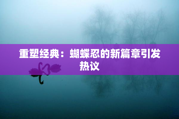 重塑经典：蝴蝶忍的新篇章引发热议