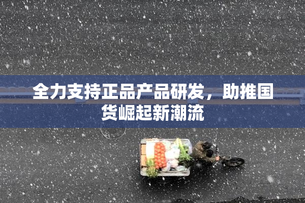 全力支持正品产品研发，助推国货崛起新潮流