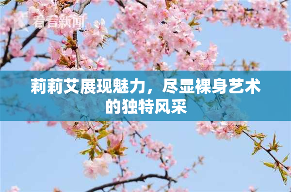 莉莉艾展现魅力，尽显裸身艺术的独特风采