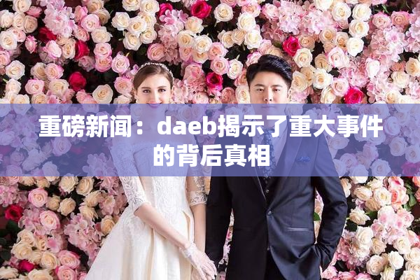 重磅新闻：daeb揭示了重大事件的背后真相