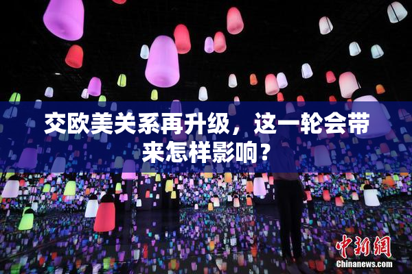 交欧美关系再升级，这一轮会带来怎样影响？