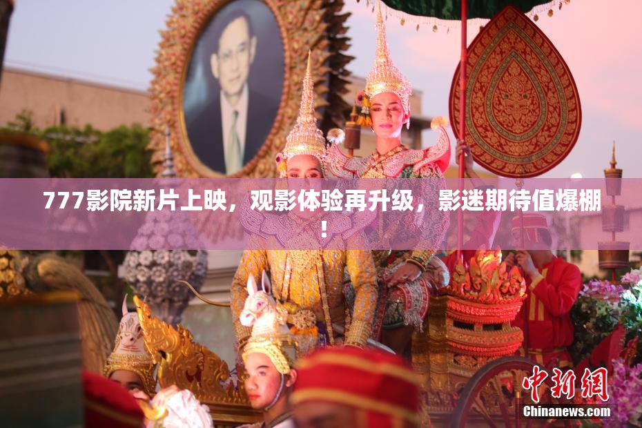 777影院新片上映，观影体验再升级，影迷期待值爆棚！