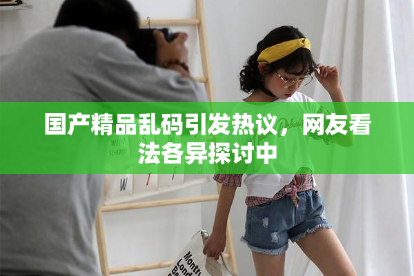 国产精品乱码引发热议，网友看法各异探讨中