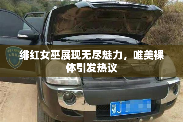 绯红女巫展现无尽魅力，唯美裸体引发热议