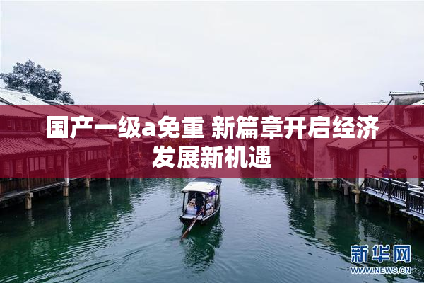国产一级a免重 新篇章开启经济发展新机遇