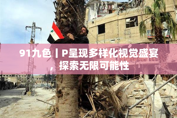 91九色丨P呈现多样化视觉盛宴，探索无限可能性