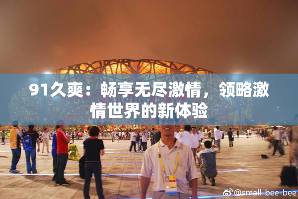 91久爽：畅享无尽激情，领略激情世界的新体验