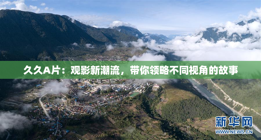 久久A片：观影新潮流，带你领略不同视角的故事