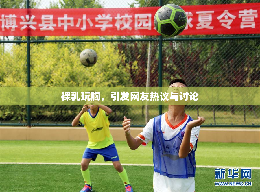 裸乳玩胸，引发网友热议与讨论