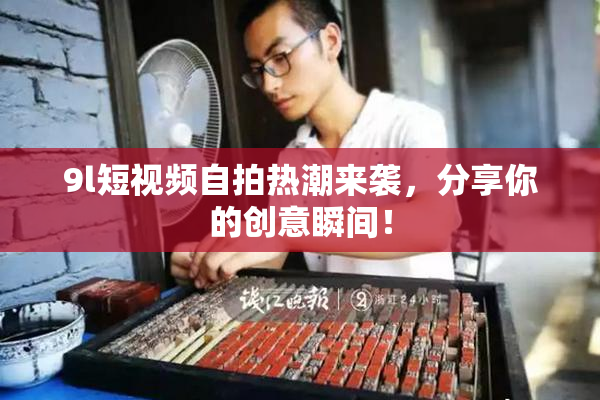 9l短视频自拍热潮来袭，分享你的创意瞬间！