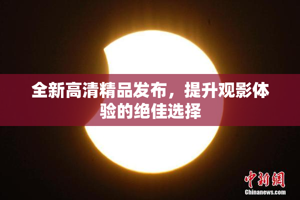 全新高清精品发布，提升观影体验的绝佳选择