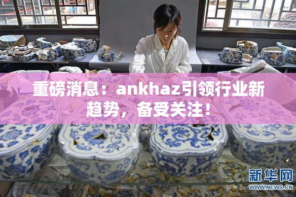 重磅消息：ankhaz引领行业新趋势，备受关注！