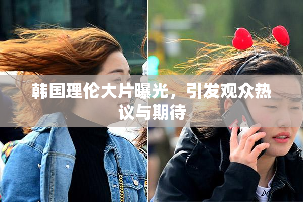 韩国理伦大片曝光，引发观众热议与期待