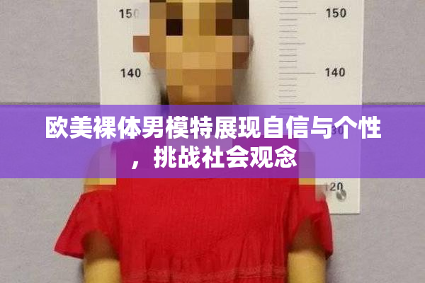 欧美裸体男模特展现自信与个性，挑战社会观念