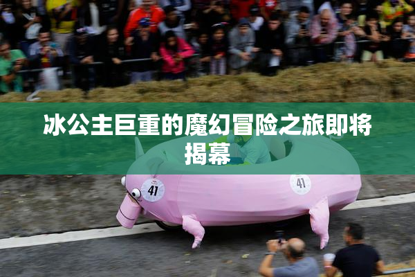 冰公主巨重的魔幻冒险之旅即将揭幕